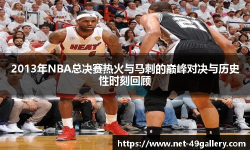 2013年NBA总决赛热火与马刺的巅峰对决与历史性时刻回顾
