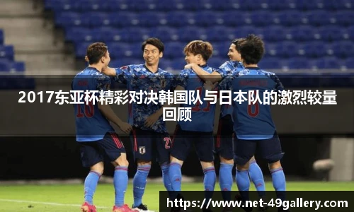 2017东亚杯精彩对决韩国队与日本队的激烈较量回顾