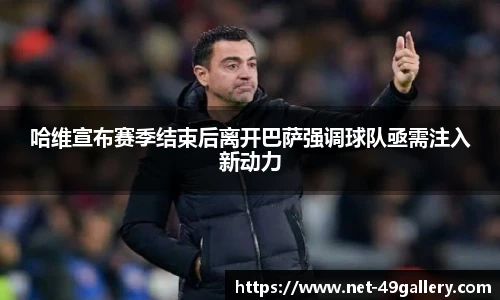 哈维宣布赛季结束后离开巴萨强调球队亟需注入新动力