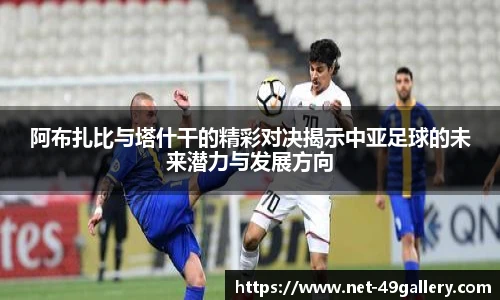 阿布扎比与塔什干的精彩对决揭示中亚足球的未来潜力与发展方向