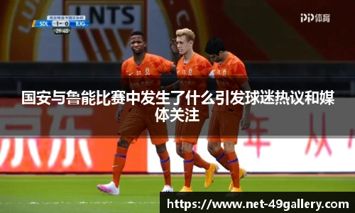 国安与鲁能比赛中发生了什么引发球迷热议和媒体关注