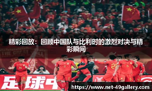 精彩回放：回顾中国队与比利时的激烈对决与精彩瞬间