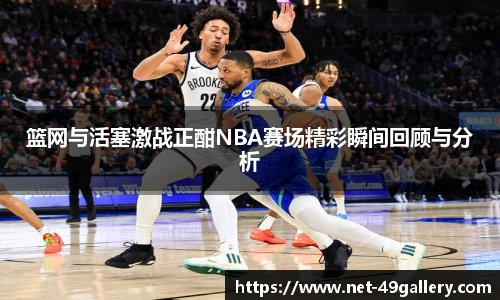 篮网与活塞激战正酣NBA赛场精彩瞬间回顾与分析