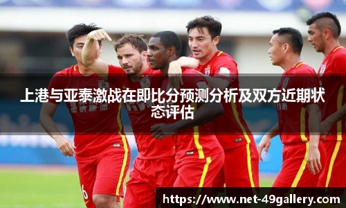 上港与亚泰激战在即比分预测分析及双方近期状态评估